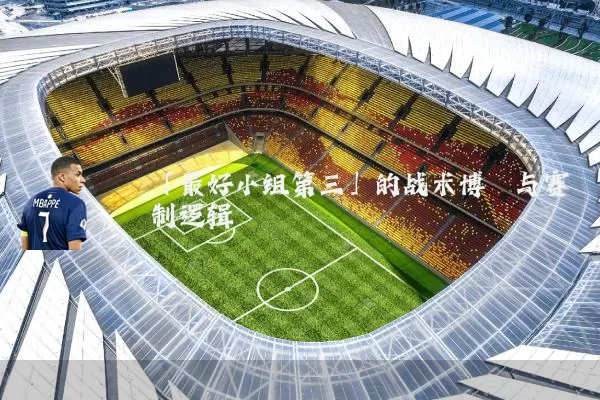 「最好小组第三」的战术博弈与赛制逻辑
