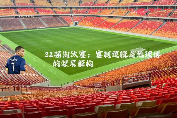 32强淘汰赛：赛制逻辑与地理博弈的深层解构