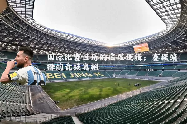 国际比赛日历的底层逻辑：赛程编排的竞技真相