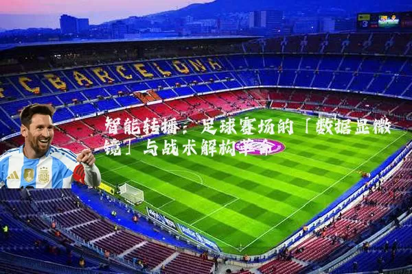 智能转播：足球赛场的「数据显微镜」与战术解构革命