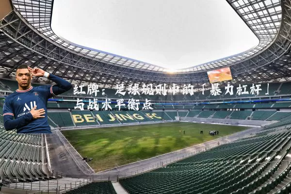 红牌：足球规则中的「暴力杠杆」与战术平衡点