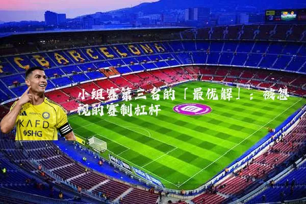 小组赛第三名的「最优解」:被忽视的赛制杠杆
