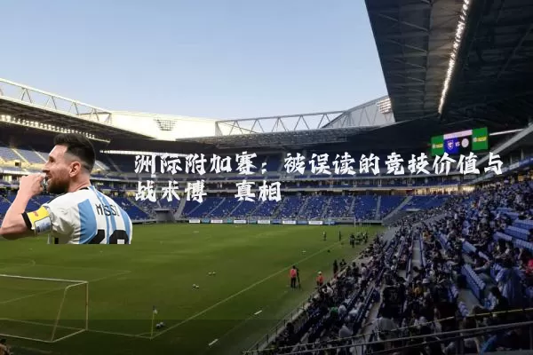 洲际附加赛：被误读的竞技价值与战术博弈真相