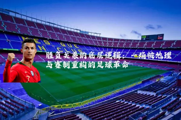 胜负关系的底层逻辑：一场被地理与赛制重构的足球革命