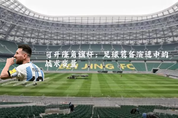 可升降角旗杆：足球装备演进中的战术变量