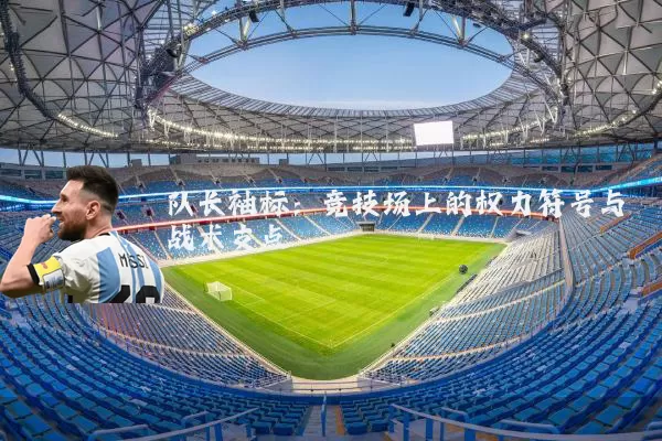 队长袖标:竞技场上的权力符号与战术支点