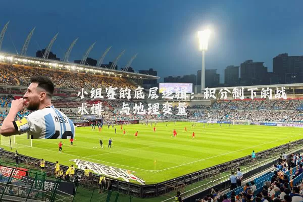 小组赛的底层逻辑：积分制下的战术博弈与地理变量