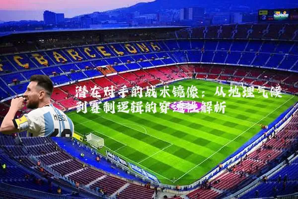 潜在对手的战术镜像:从地理气候到赛制逻辑的穿透性解析